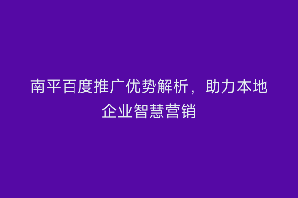 南平百度推广优势解析，助力本地企业智慧营销