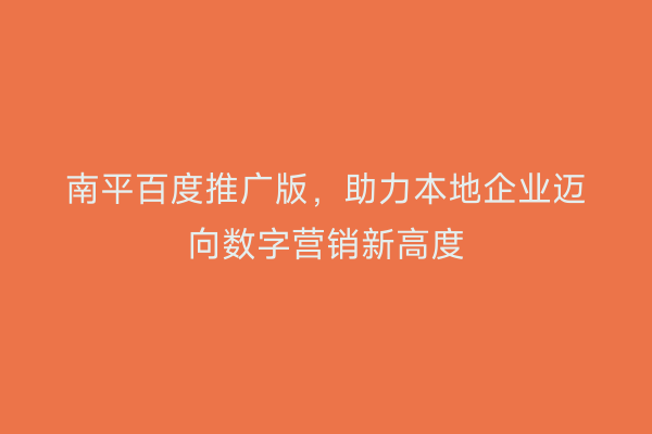 南平百度推广版，助力本地企业迈向数字营销新高度
