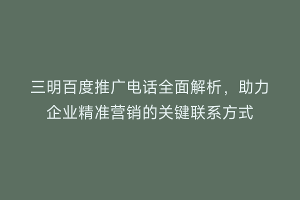 三明百度推广电话全面解析,助力企业精准营销的关键联系方式