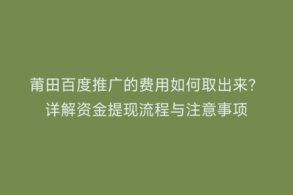 莆田百度推广的费用如何取出来?详解资金提现流程与注意事项