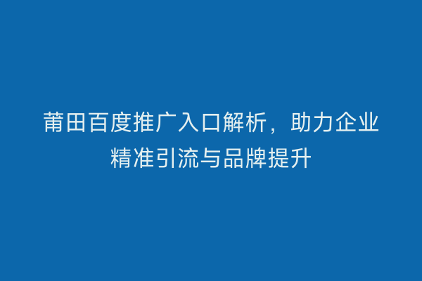 莆田百度推广入口解析,助力企业精准引流与品牌提升