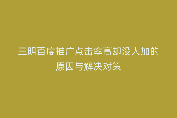 三明百度推广点击率高却没人加的原因与解决对策