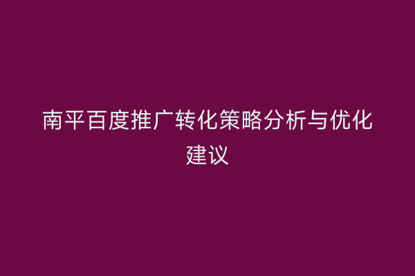 南平百度推广转化策略分析与优化建议