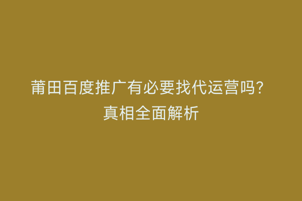 莆田百度推广有必要找代运营吗?真相全面解析