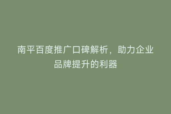南平百度推广口碑解析，助力企业品牌提升的利器