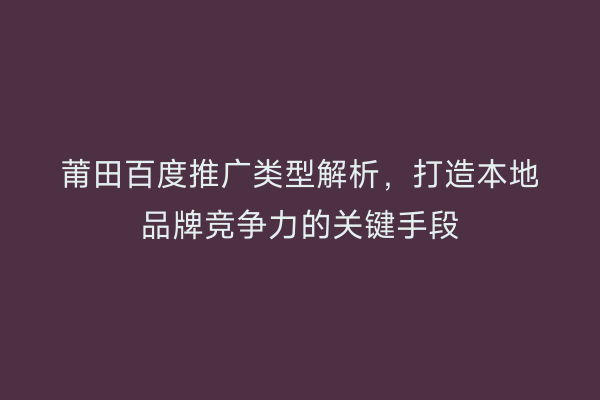 莆田百度推广类型解析,打造本地品牌竞争力的关键手段