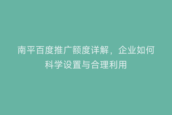 南平百度推广额度详解，企业如何科学设置与合理利用