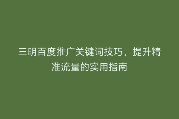 三明百度推广关键词技巧,提升精准流量的实用指南