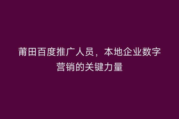 莆田百度推广人员,本地企业数字营销的关键力量