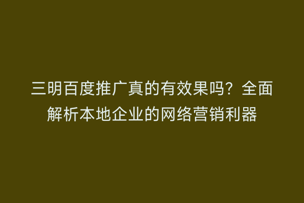 三明百度推广真的有效果吗?全面解析本地企业的网络营销利器