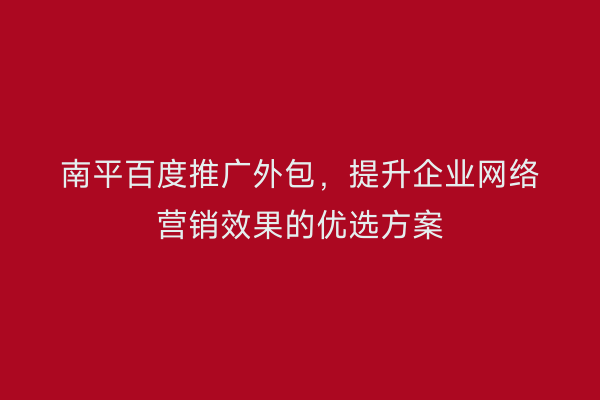 南平百度推广外包，提升企业网络营销效果的优选方案