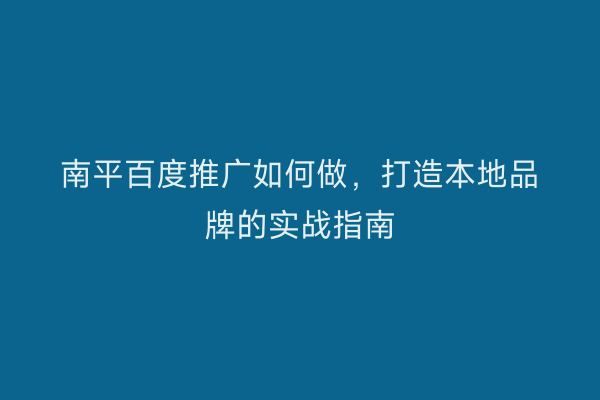 南平百度推广如何做，打造本地品牌的实战指南