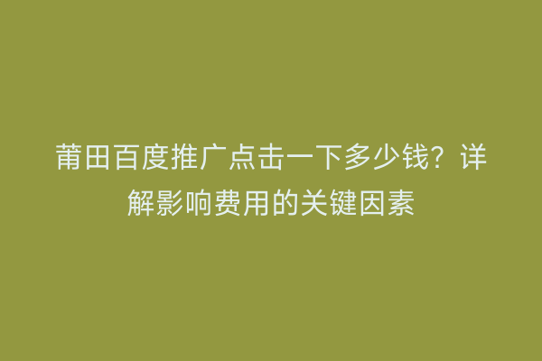 莆田百度推广点击一下多少钱?详解影响费用的关键因素