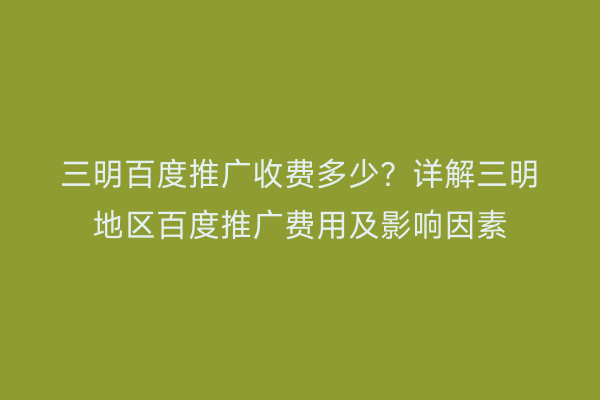 三明百度推广收费多少?详解三明地区百度推广费用及影响因素