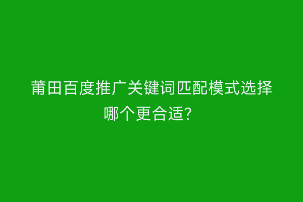 莆田百度推广关键词匹配模式选择哪个更合适?