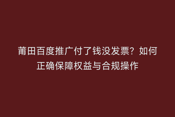 莆田百度推广付了钱没发票?如何正确保障权益与合规操作