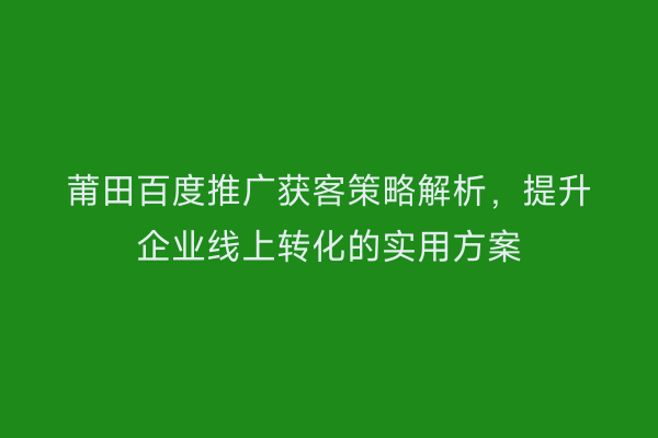 莆田百度推广获客策略解析,提升企业线上转化的实用方案