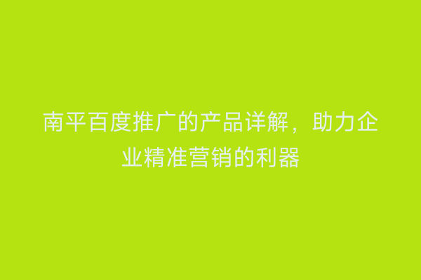 南平百度推广的产品详解，助力企业精准营销的利器