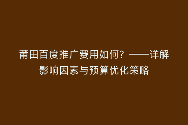 莆田百度推广费用如何?——详解影响因素与预算优化策略