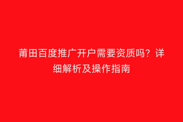 莆田百度推广开户需要资质吗?详细解析及操作指南