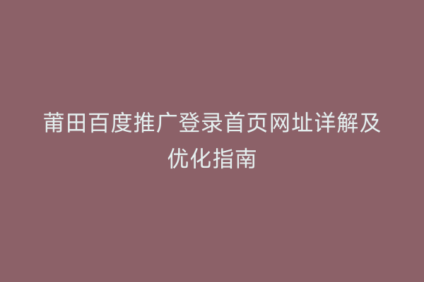 莆田百度推广登录首页网址详解及优化指南