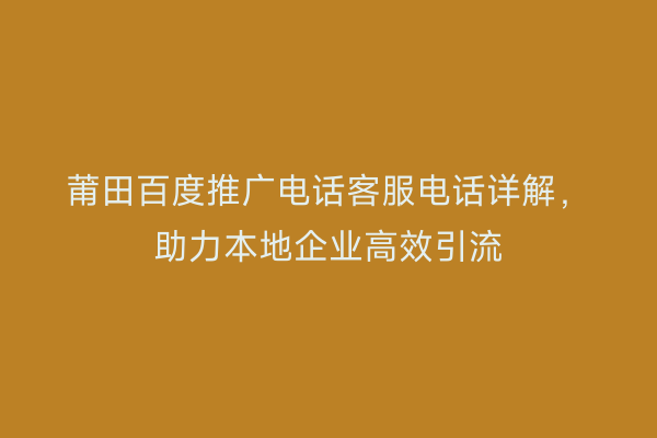 莆田百度推广电话客服电话详解,助力本地企业高效引流