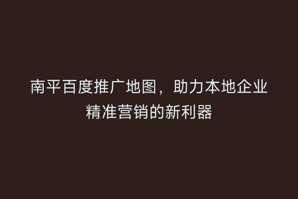 南平百度推广地图，助力本地企业精准营销的新利器