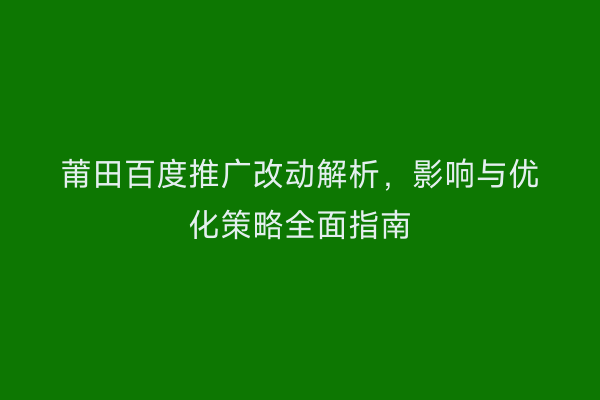 莆田百度推广改动解析,影响与优化策略全面指南