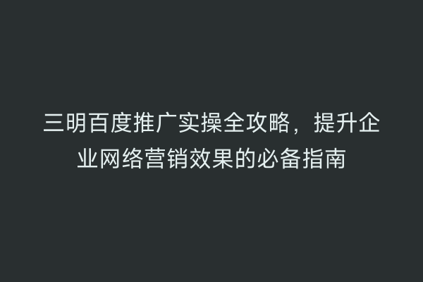 三明百度推广实操全攻略，提升企业网络营销效果的必备指南