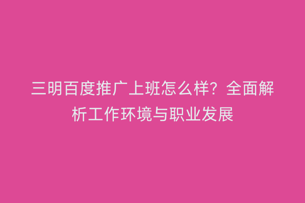 三明百度推广上班怎么样?全面解析工作环境与职业发展