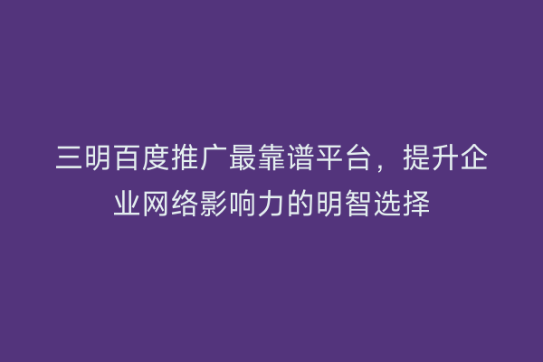 三明百度推广最靠谱平台,提升企业网络影响力的明智选择
