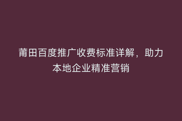 莆田百度推广收费标准详解，助力本地企业精准营销