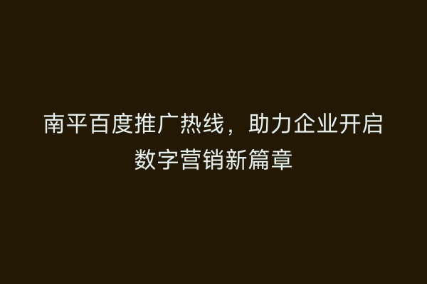 南平百度推广热线,助力企业开启数字营销新篇章