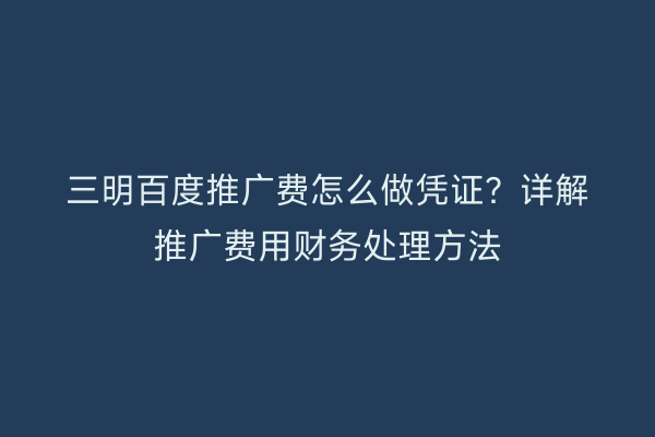 三明百度推广费怎么做凭证?详解推广费用财务处理方法