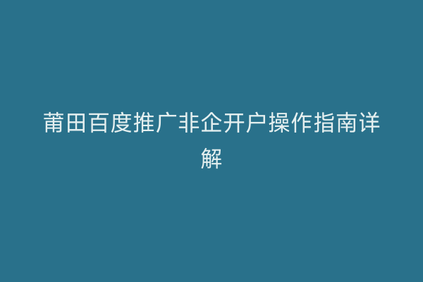 莆田百度推广非企开户操作指南详解