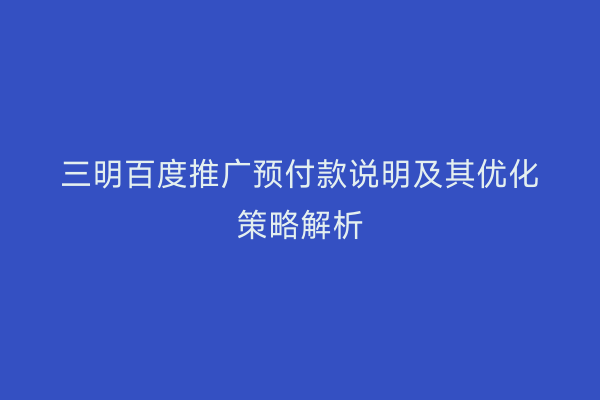 三明百度推广预付款说明及其优化策略解析