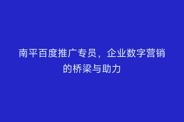 南平百度推广专员,企业数字营销的桥梁与助力