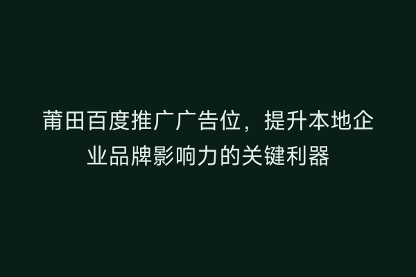 莆田百度推广广告位,提升本地企业品牌影响力的关键利器