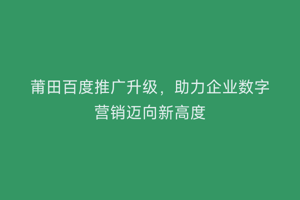 莆田百度推广升级,助力企业数字营销迈向新高度