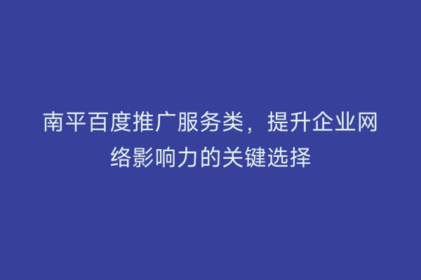 南平百度推广服务类，提升企业网络影响力的关键选择