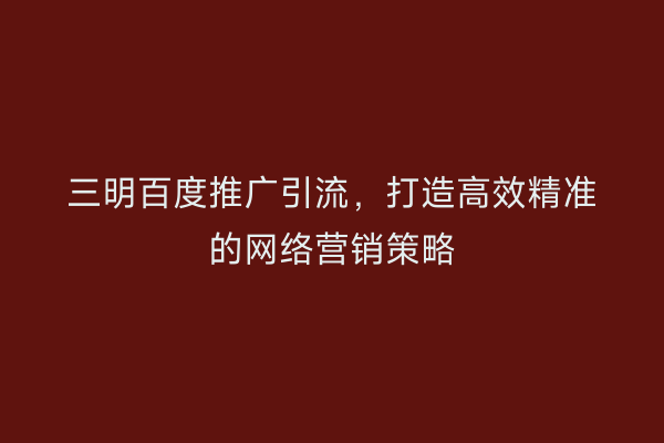三明百度推广引流，打造高效精准的网络营销策略