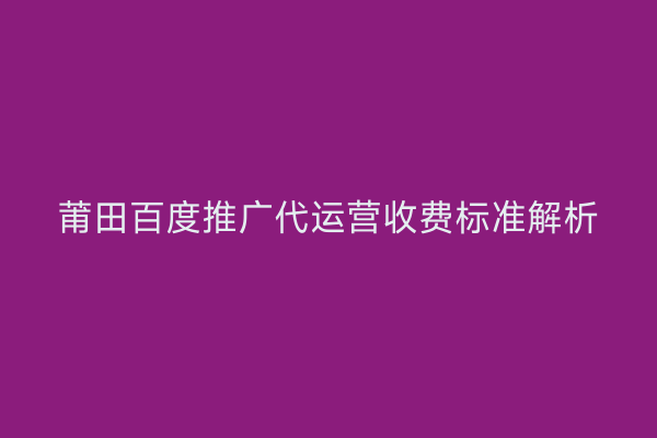 莆田百度推广代运营收费标准解析
