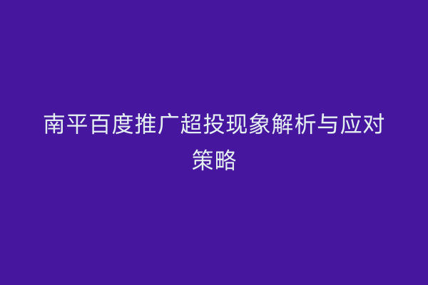 南平百度推广超投现象解析与应对策略