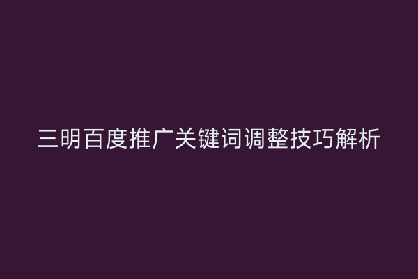 三明百度推广关键词调整技巧解析