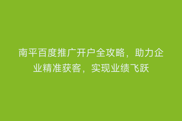 南平百度推广开户全攻略,助力企业精准获客,实现业绩飞跃