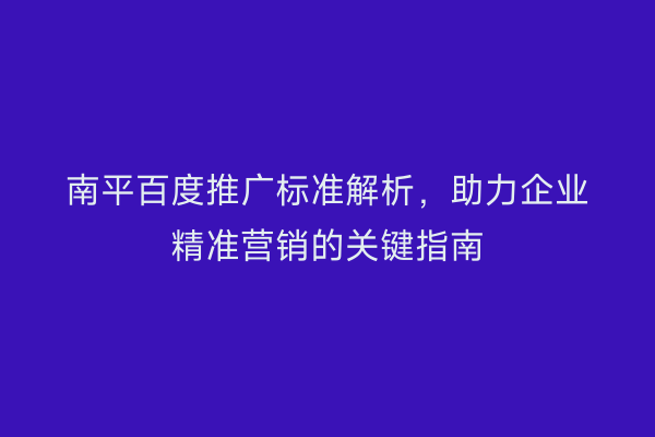 南平百度推广标准解析,助力企业精准营销的关键指南
