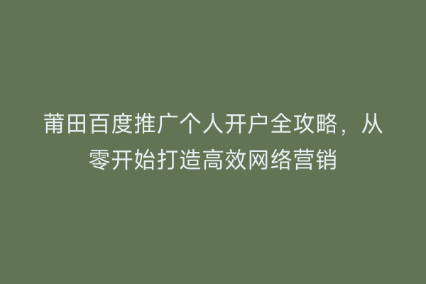 莆田百度推广个人开户全攻略，从零开始打造高效网络营销