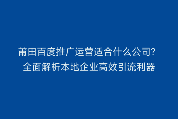 莆田百度推广运营适合什么公司?全面解析本地企业高效引流利器