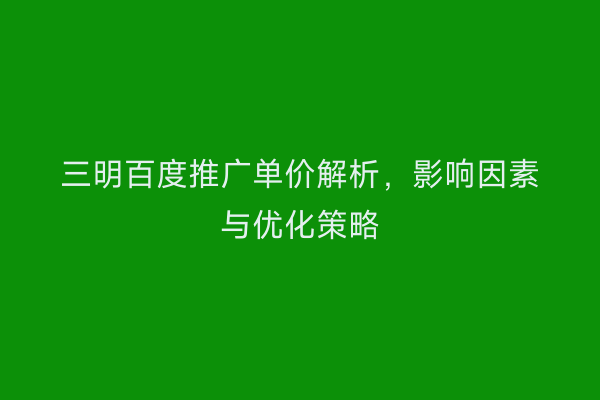 三明百度推广单价解析，影响因素与优化策略