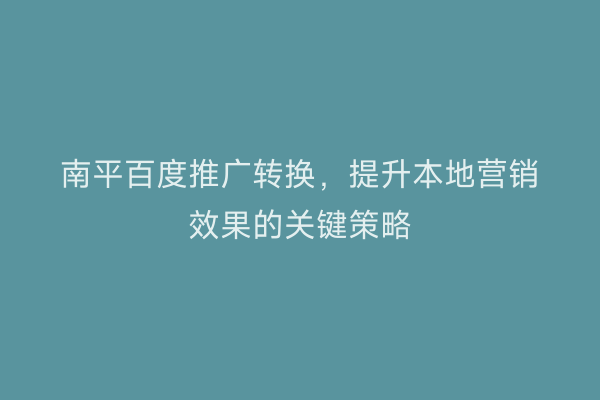 南平百度推广转换，提升本地营销效果的关键策略